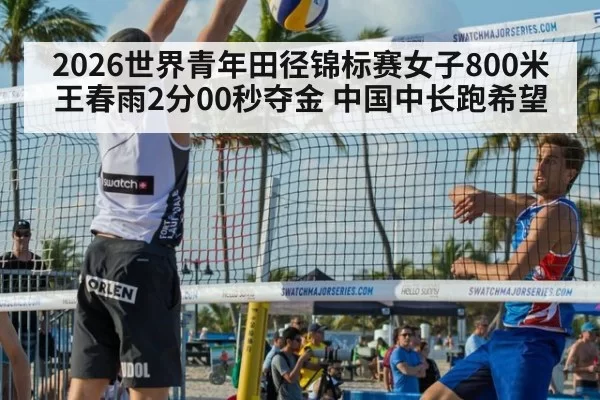 2026世界青年田径锦标赛女子800米王春雨2分00秒夺金 中国中长跑希望