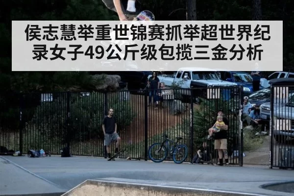 侯志慧举重世锦赛抓举超世界纪录女子49公斤级包揽三金分析