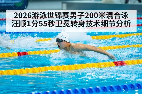 2026游泳世锦赛男子200米混合泳汪顺1分55秒卫冕转身技术细节分析