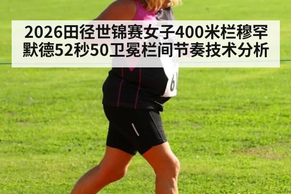 2026田径世锦赛女子400米栏穆罕默德52秒50卫冕栏间节奏技术分析