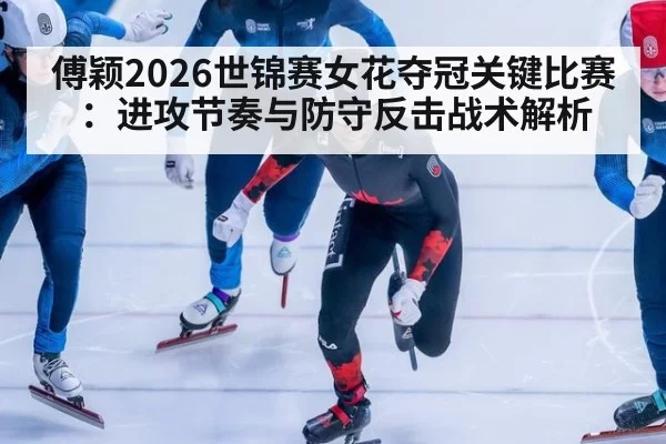 傅颖2026世锦赛女花夺冠关键比赛：进攻节奏与防守反击战术解析