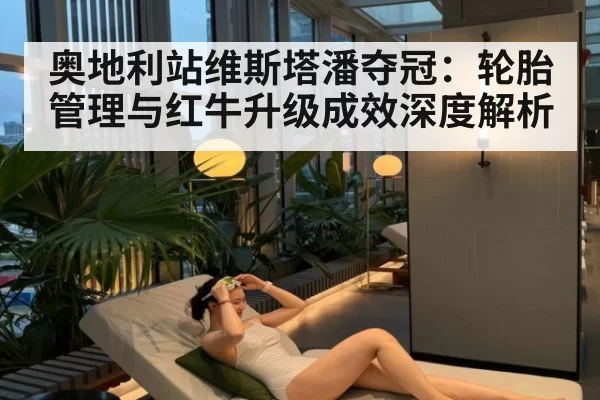 奥地利站维斯塔潘夺冠：轮胎管理与红牛升级成效深度解析
