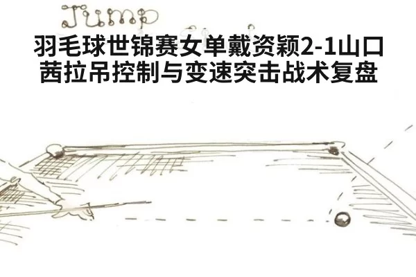 羽毛球世锦赛女单戴资颖2-1山口茜拉吊控制与变速突击战术复盘