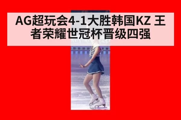 AG超玩会4-1大胜韩国KZ 王者荣耀世冠杯晋级四强