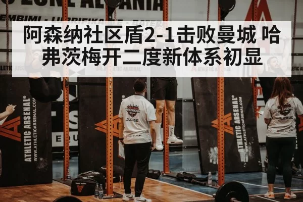 阿森纳社区盾2-1击败曼城 哈弗茨梅开二度新体系初显