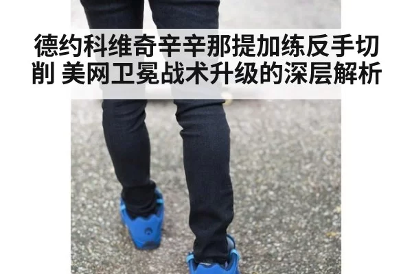 德约科维奇辛辛那提加练反手切削 美网卫冕战术升级的深层解析