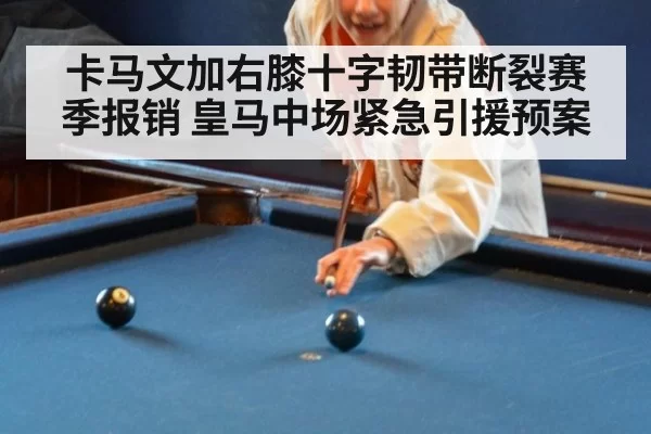 卡马文加右膝十字韧带断裂赛季报销 皇马中场紧急引援预案