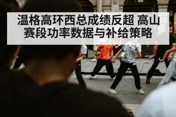 温格高环西总成绩反超 高山赛段功率数据与补给策略