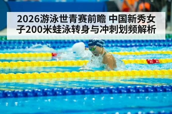 2026游泳世青赛前瞻 中国新秀女子200米蛙泳转身与冲刺划频解析
