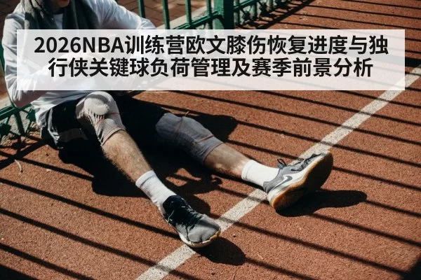 2026NBA训练营欧文膝伤恢复进度与独行侠关键球负荷管理及赛季前景分析